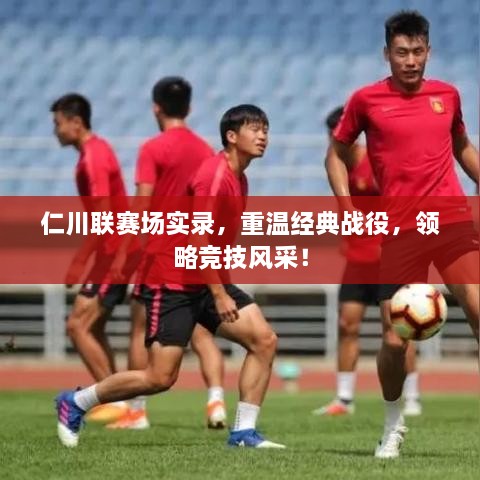 仁川聯(lián)賽場(chǎng)實(shí)錄，重溫經(jīng)典戰(zhàn)役，領(lǐng)略競(jìng)技風(fēng)采！