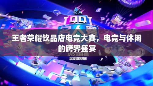 王者榮耀飲品店電競(jìng)大賽，電競(jìng)與休閑的跨界盛宴