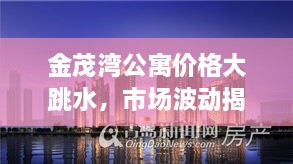 金茂灣公寓價格大跳水，市場波動揭示新態(tài)勢