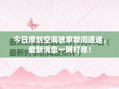 今日原創(chuàng)空間獨(dú)家新聞速遞，最新消息一網(wǎng)打盡！