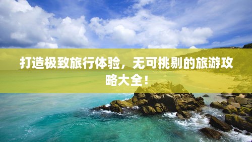 打造極致旅行體驗(yàn)，無(wú)可挑剔的旅游攻略大全！