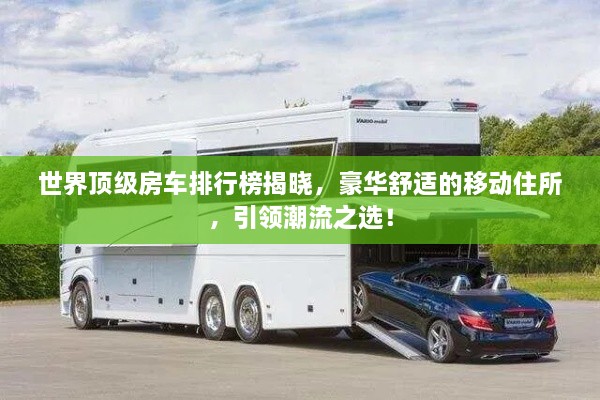 世界頂級房車排行榜揭曉，豪華舒適的移動住所，引領(lǐng)潮流之選！