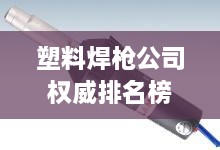 塑料焊槍公司權威排名榜單揭曉！