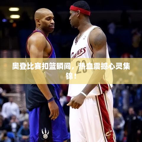 奧登比賽扣籃瞬間，熱血震撼心靈集錦！