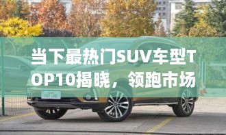 當(dāng)下最熱門SUV車型TOP10揭曉，領(lǐng)跑市場(chǎng)，這些車型最受矚目