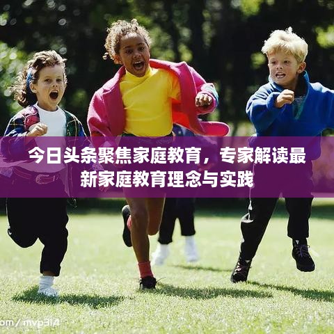 今日頭條聚焦家庭教育，專家解讀最新家庭教育理念與實(shí)踐
