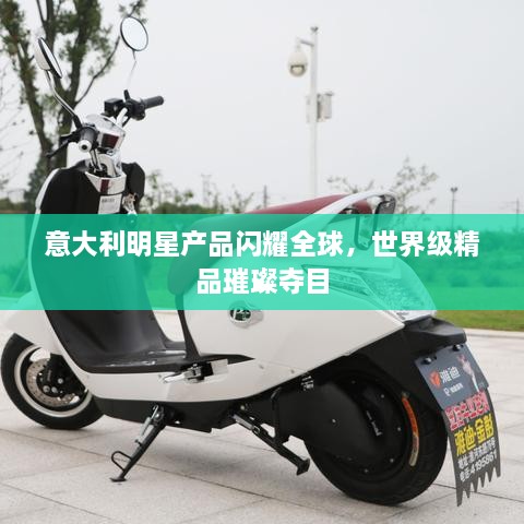 意大利明星產(chǎn)品閃耀全球，世界級精品璀璨奪目