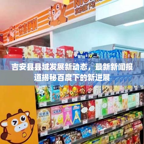 吉安縣縣域發(fā)展新動態(tài)，最新新聞報道揭秘百度下的新進展