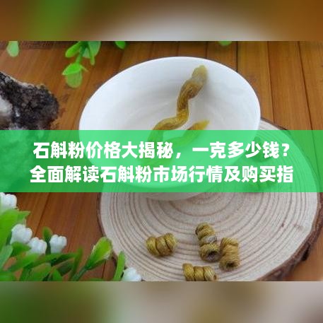 石斛粉價(jià)格大揭秘，一克多少錢？全面解讀石斛粉市場(chǎng)行情及購(gòu)買指南